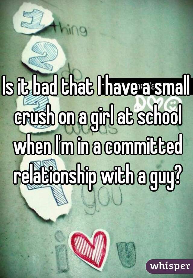 Is it bad that I have a small crush on a girl at school when I'm in a committed relationship with a guy?