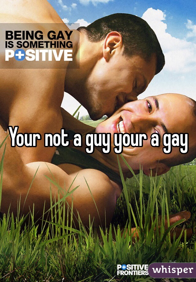 Your not a guy your a gay