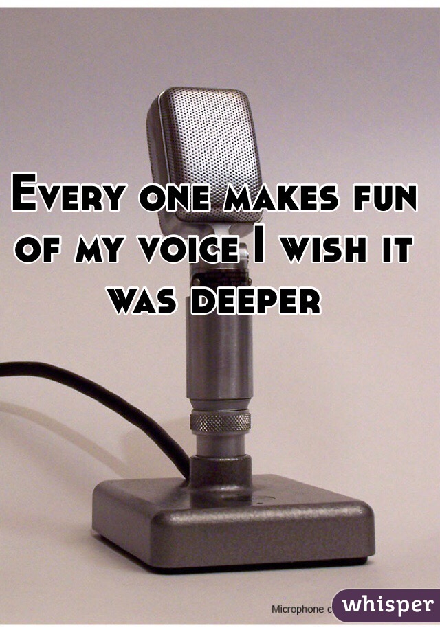 Every one makes fun of my voice I wish it was deeper 