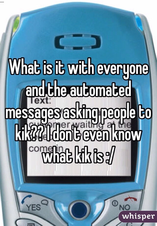 What is it with everyone and the automated messages asking people to kik?? I don't even know what kik is :/