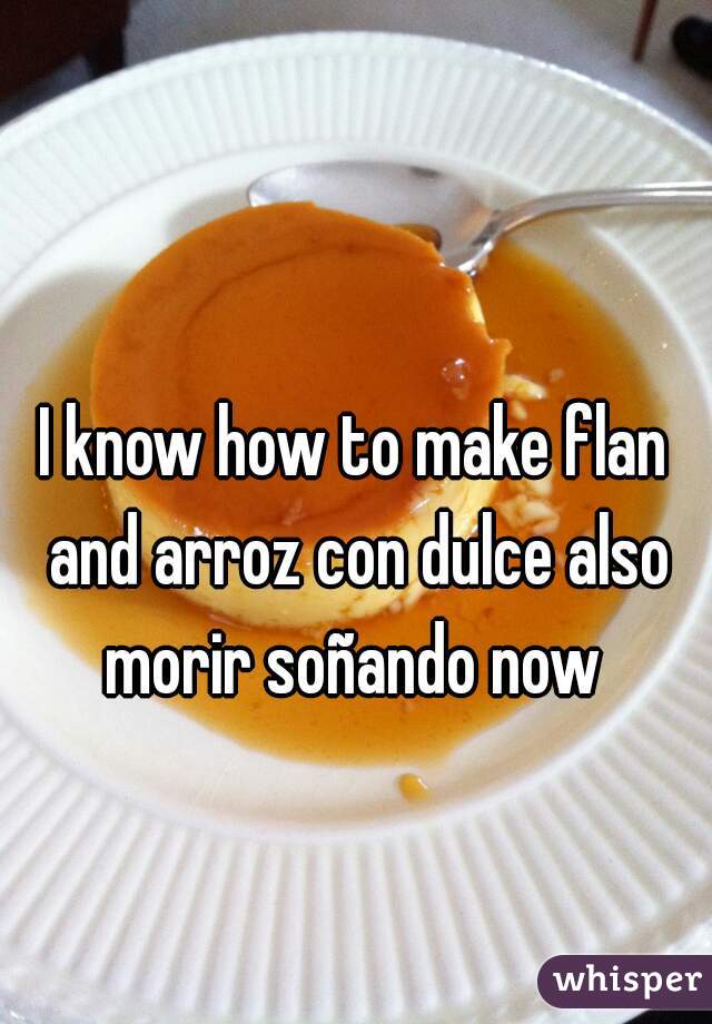 I know how to make flan and arroz con dulce also morir soñando now 