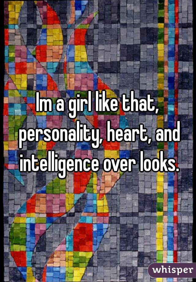 Im a girl like that, personality, heart, and intelligence over looks.