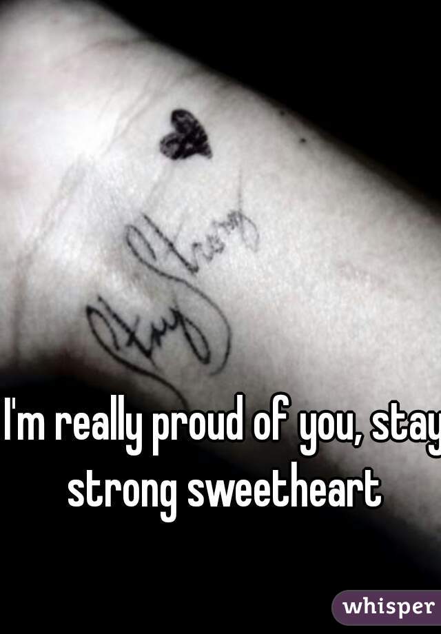 I'm really proud of you, stay strong sweetheart 