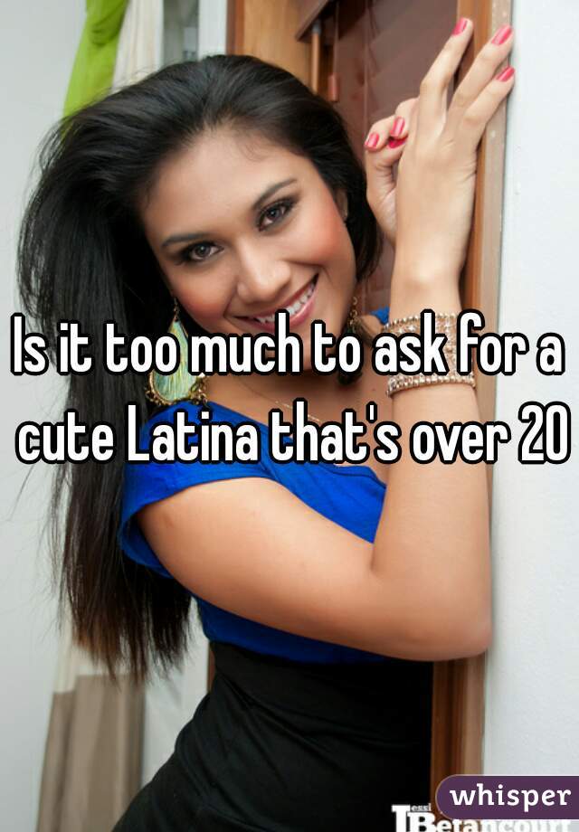 Is it too much to ask for a cute Latina that's over 20