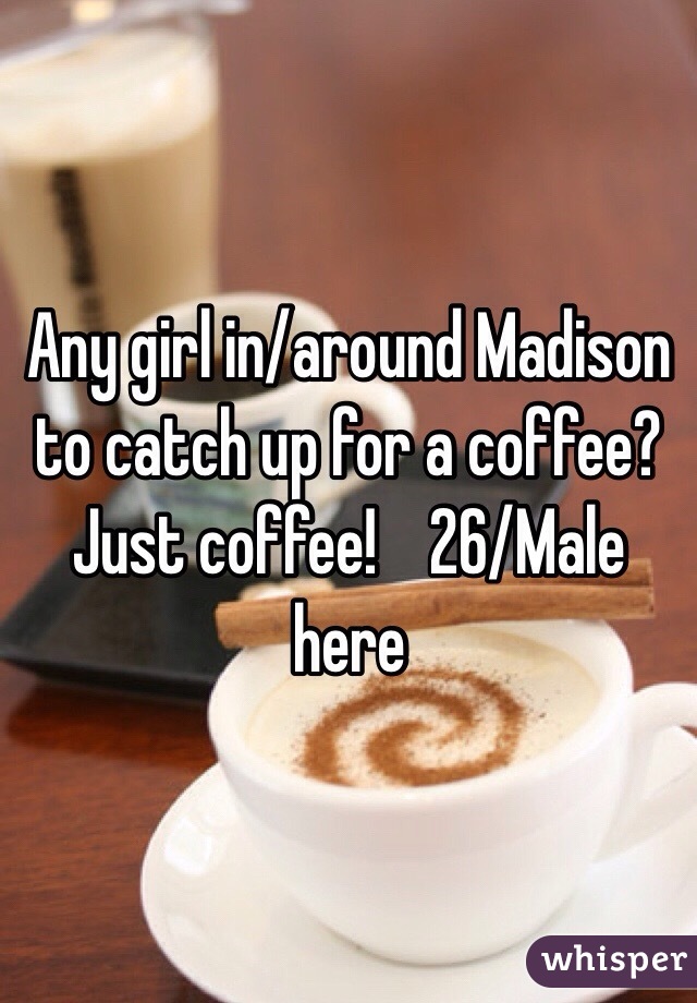 Any girl in/around Madison to catch up for a coffee? Just coffee!    26/Male here