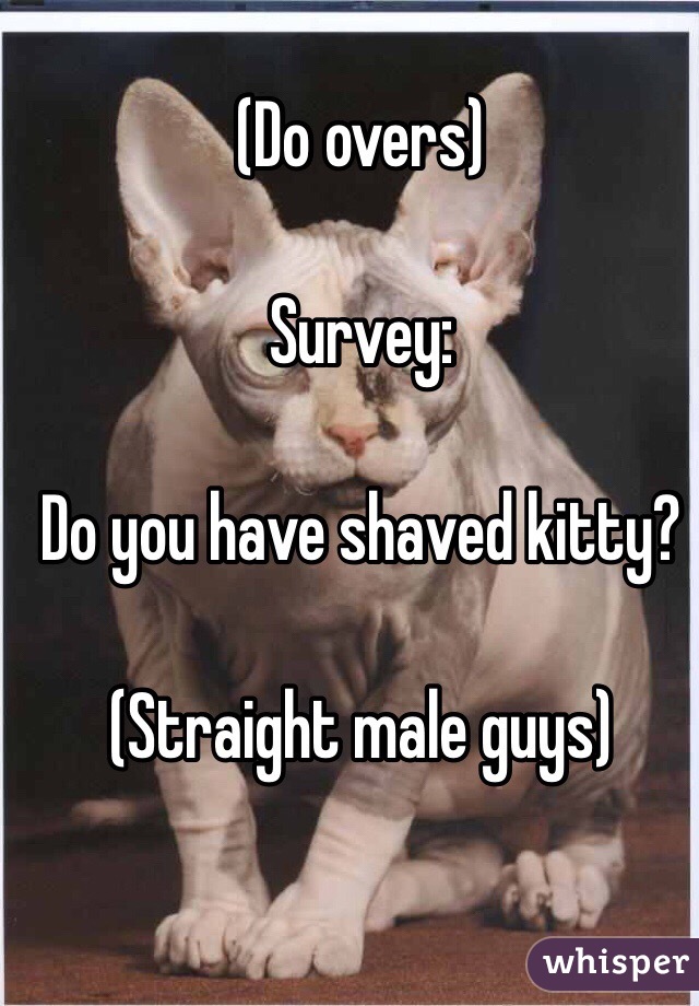 (Do overs)

Survey:

Do you have shaved kitty?

(Straight male guys)