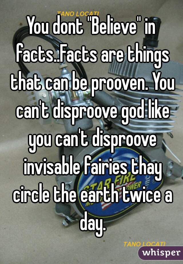 You dont "Believe" in facts..Facts are things that can be prooven. You can't disproove god like you can't disproove invisable fairies thay circle the earth twice a day.