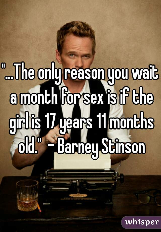 "...The only reason you wait a month for sex is if the girl is 17 years 11 months old."  - Barney Stinson