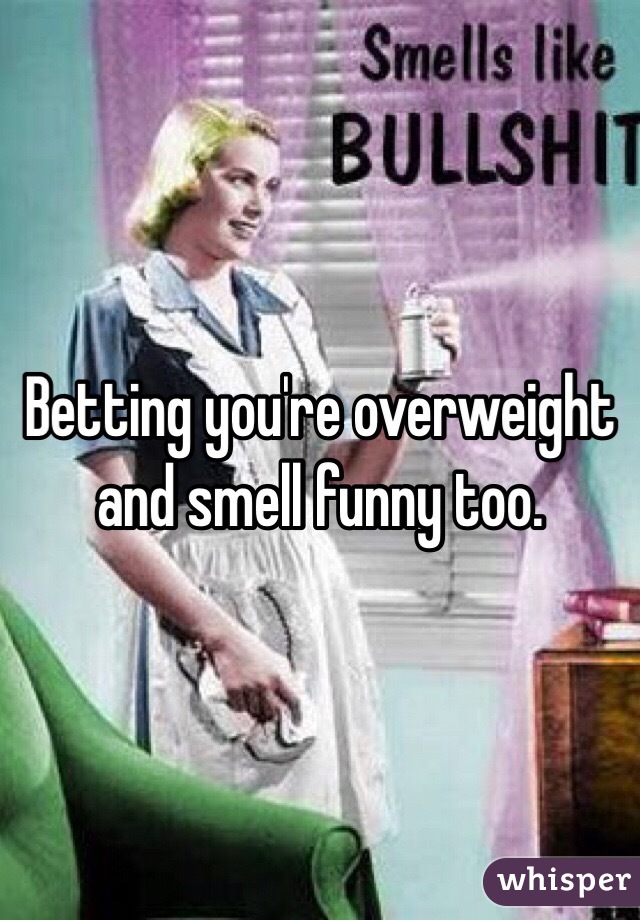 Betting you're overweight and smell funny too. 