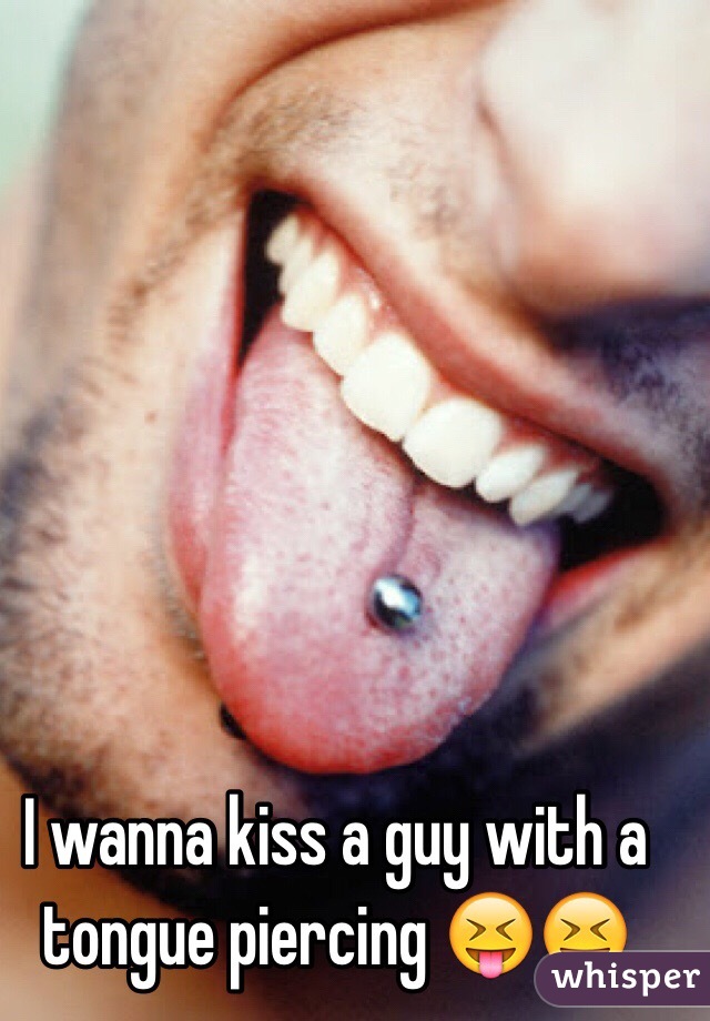 I wanna kiss a guy with a tongue piercing 😝😝