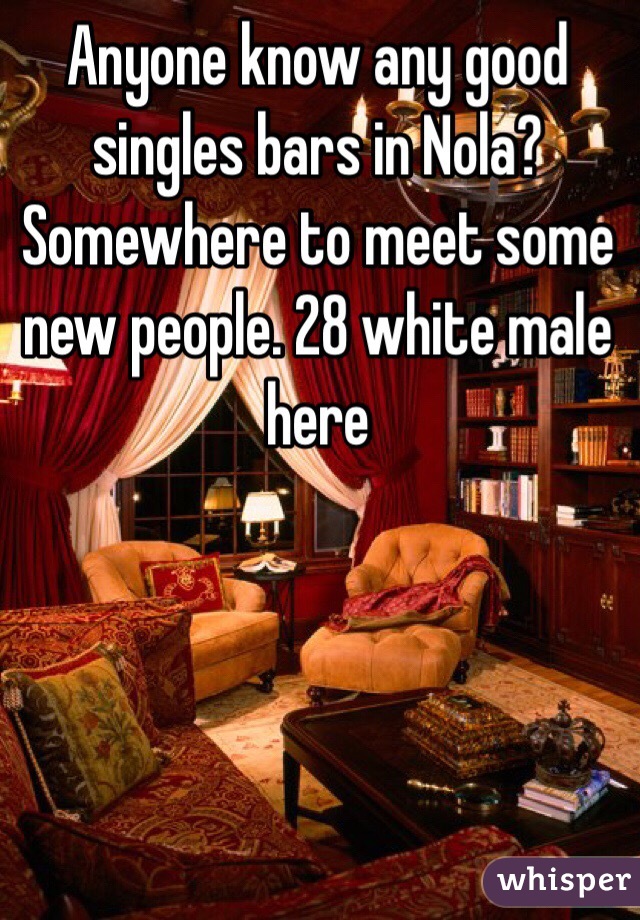 Anyone know any good singles bars in Nola? Somewhere to meet some new people. 28 white male here