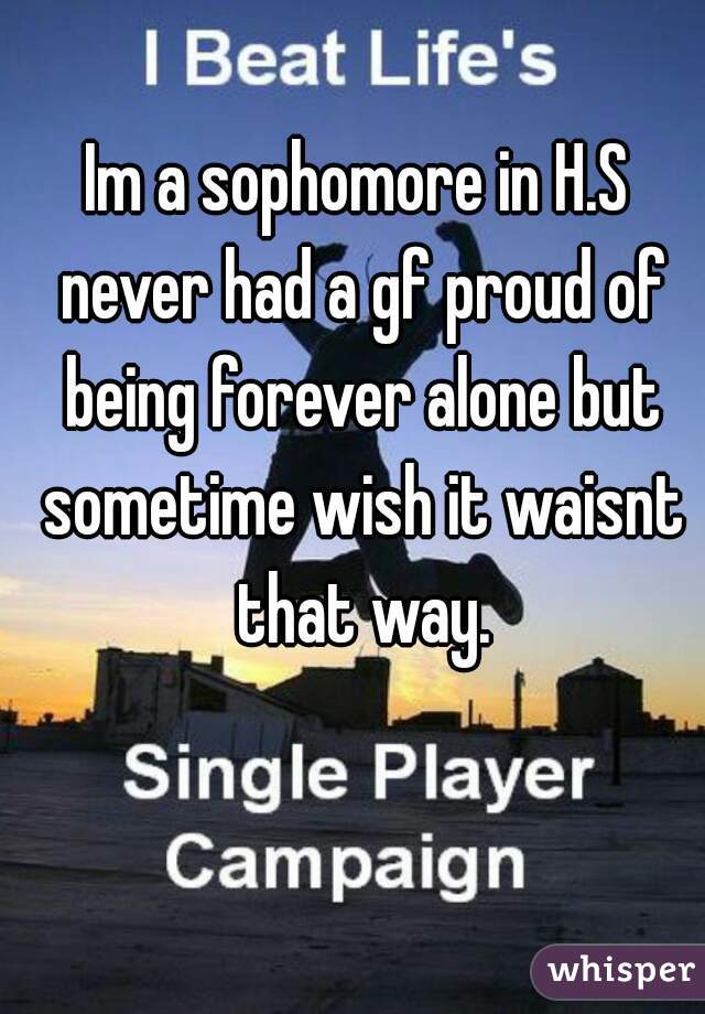 Im a sophomore in H.S never had a gf proud of being forever alone but sometime wish it waisnt that way.