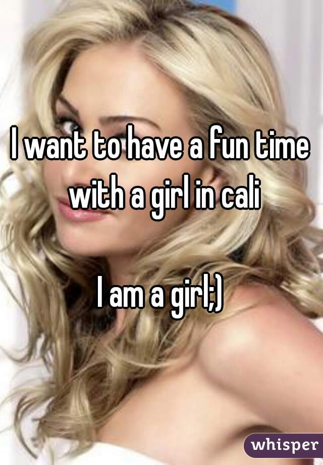 I want to have a fun time with a girl in cali

I am a girl;)