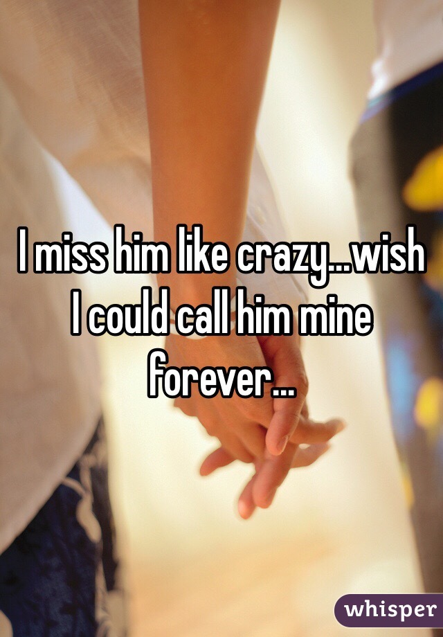 I miss him like crazy...wish I could call him mine forever...