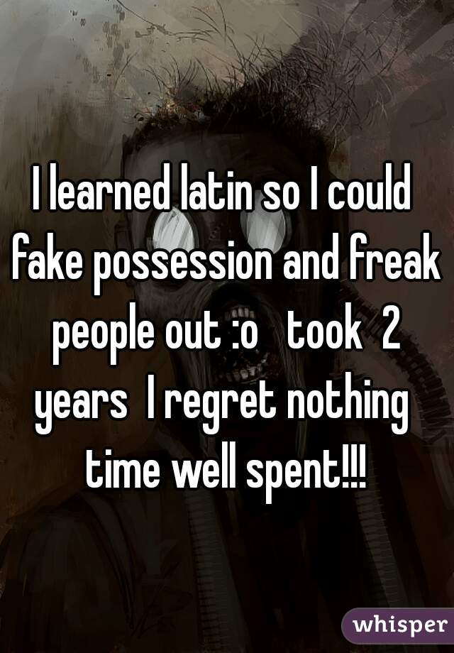 I learned latin so I could fake possession and freak people out :o   took  2 years  I regret nothing  time well spent!!!