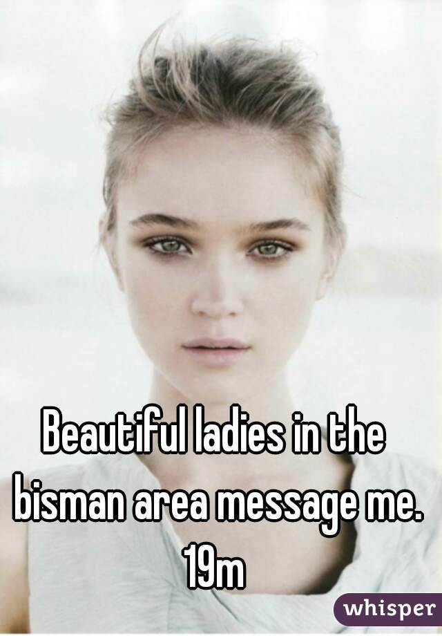 Beautiful ladies in the bisman area message me.
19m