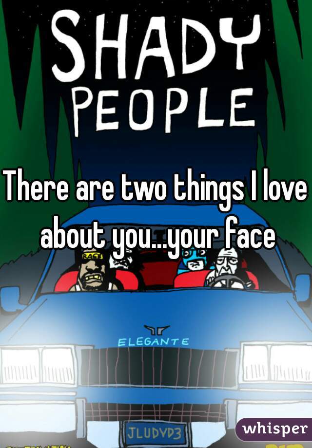 There are two things I love about you...your face