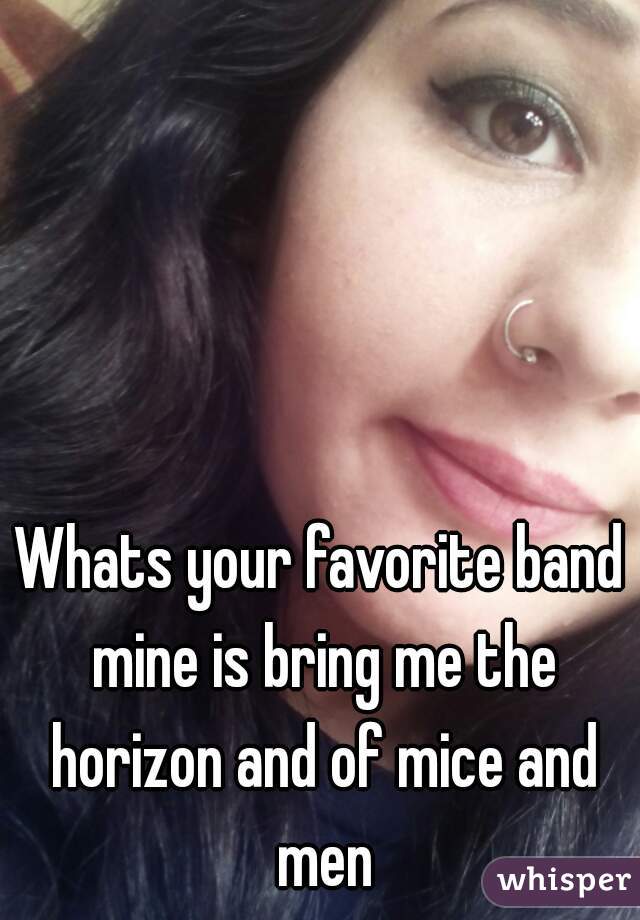 Whats your favorite band mine is bring me the horizon and of mice and men