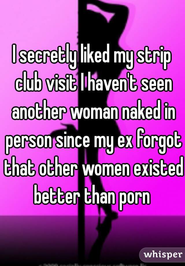 I secretly liked my strip club visit I haven't seen another woman naked in person since my ex forgot that other women existed better than porn 