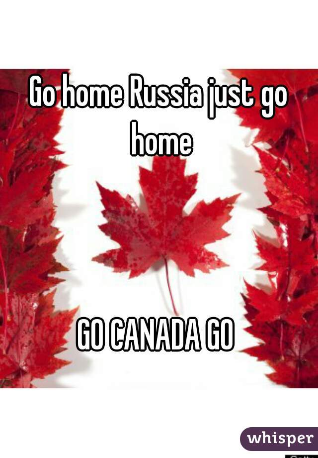 Go home Russia just go home



GO CANADA GO 