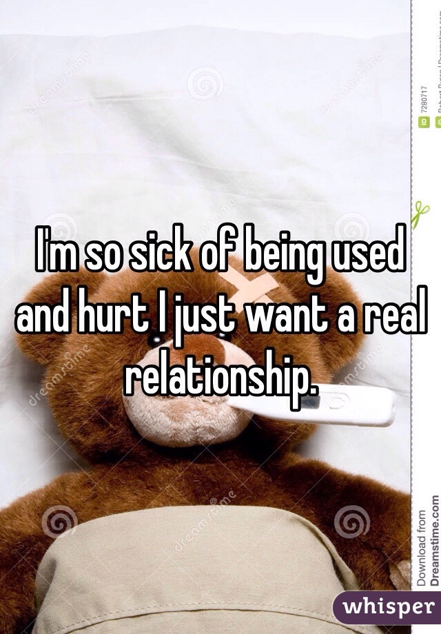 I'm so sick of being used and hurt I just want a real relationship. 