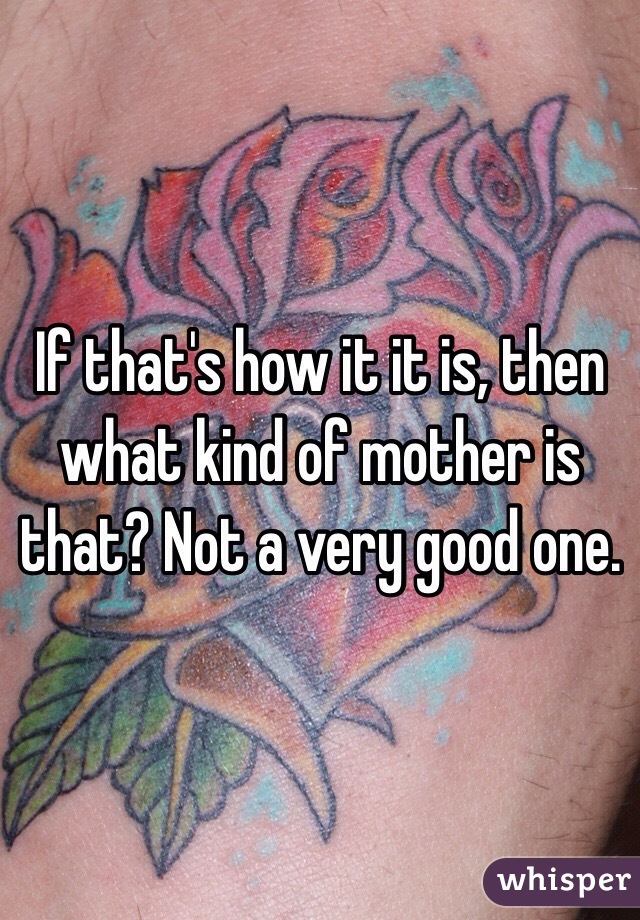 If that's how it it is, then what kind of mother is that? Not a very good one. 