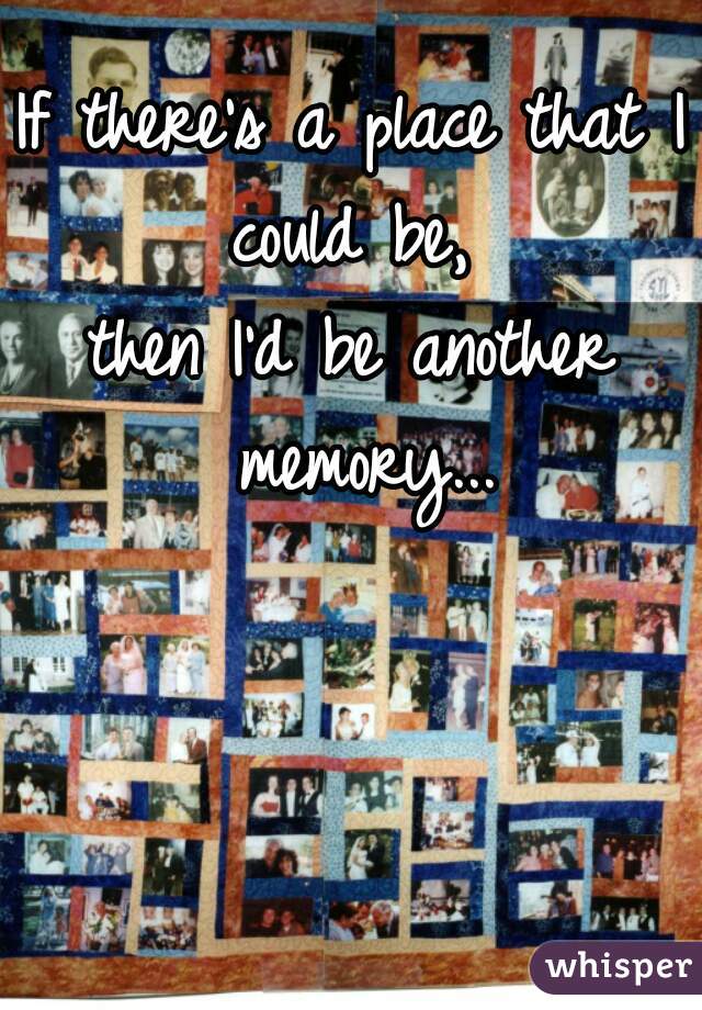 If there's a place that I could be, 
then I'd be another memory...