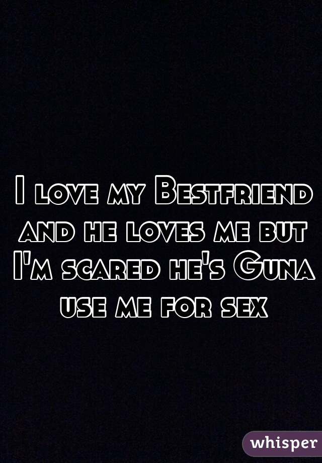 I love my Bestfriend and he loves me but I'm scared he's Guna use me for sex 