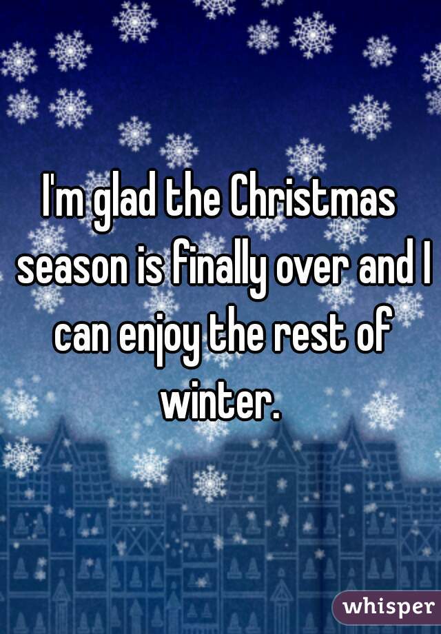 I'm glad the Christmas season is finally over and I can enjoy the rest of winter. 