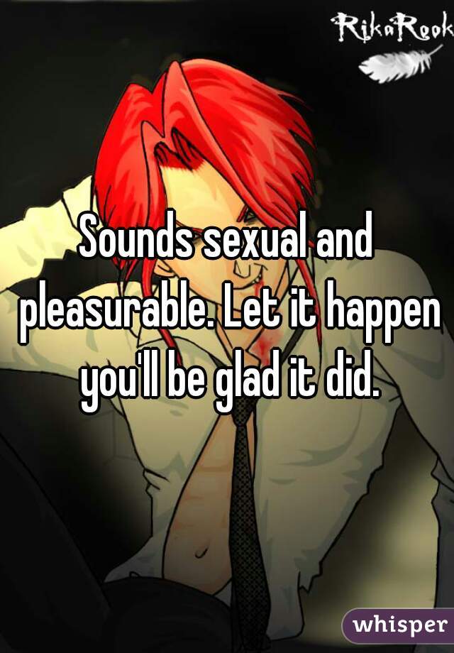 Sounds sexual and pleasurable. Let it happen you'll be glad it did.