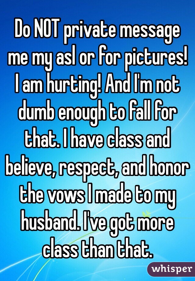 Do NOT private message me my asl or for pictures! I am hurting! And I'm not dumb enough to fall for that. I have class and believe, respect, and honor the vows I made to my husband. I've got more class than that.