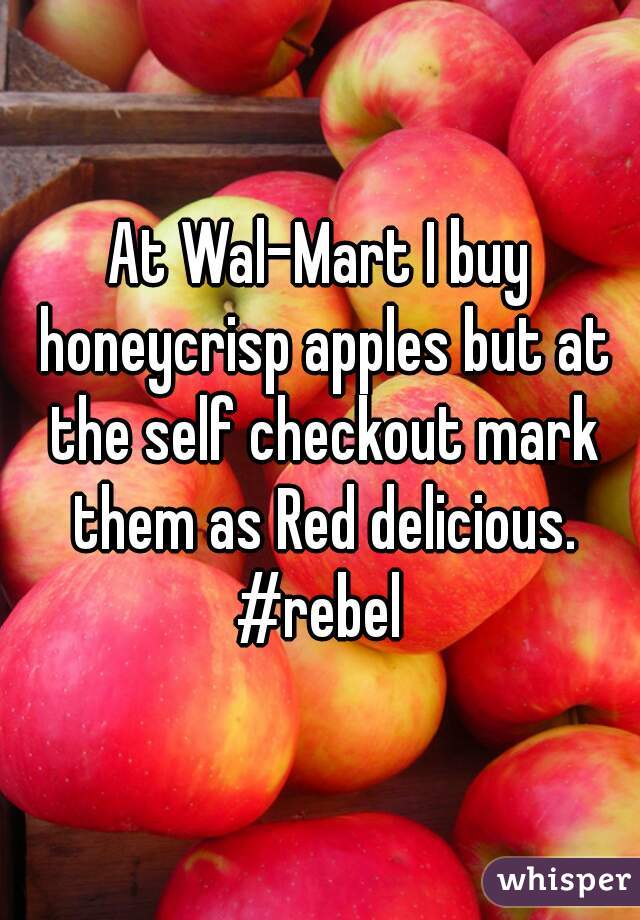 At Wal-Mart I buy honeycrisp apples but at the self checkout mark them as Red delicious. #rebel 