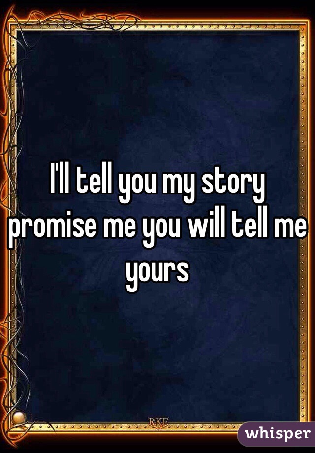 I'll tell you my story promise me you will tell me yours