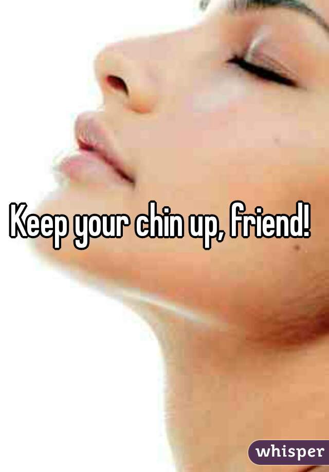 Keep your chin up, friend! 