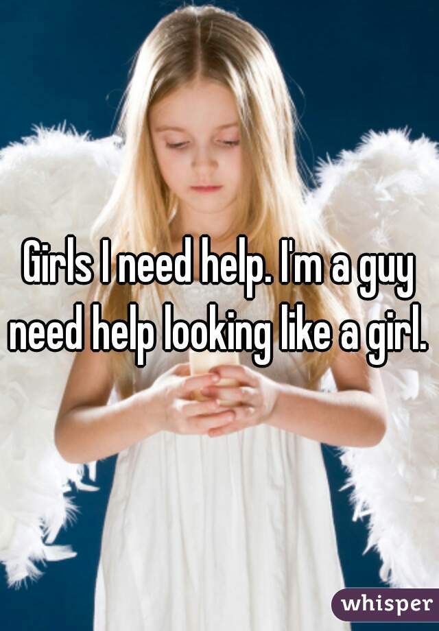 Girls I need help. I'm a guy need help looking like a girl. 