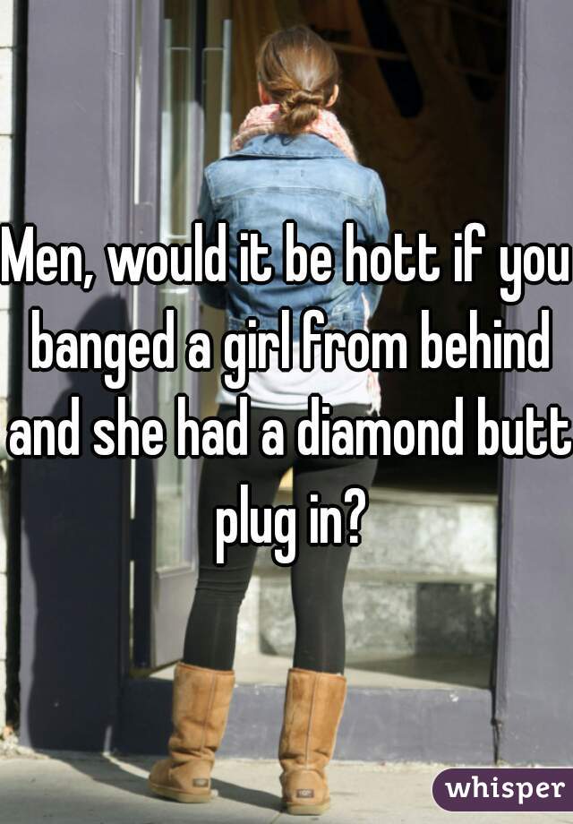 Men, would it be hott if you banged a girl from behind and she had a diamond butt plug in?