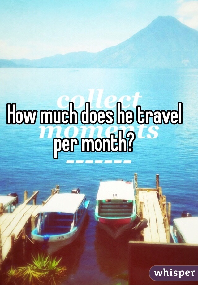 How much does he travel per month?