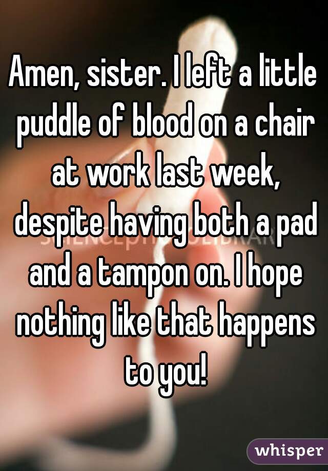 Amen, sister. I left a little puddle of blood on a chair at work last week, despite having both a pad and a tampon on. I hope nothing like that happens to you!