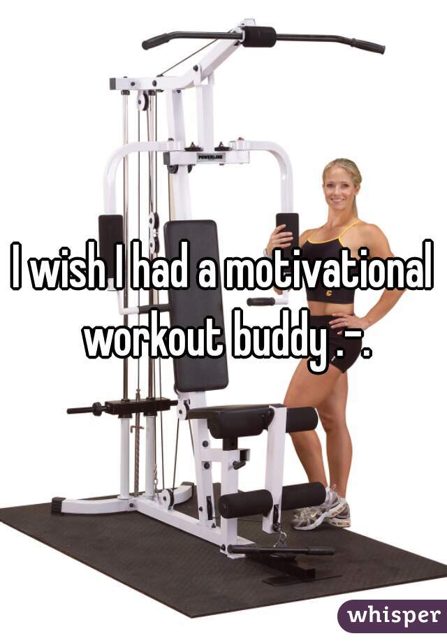 I wish I had a motivational workout buddy .-.