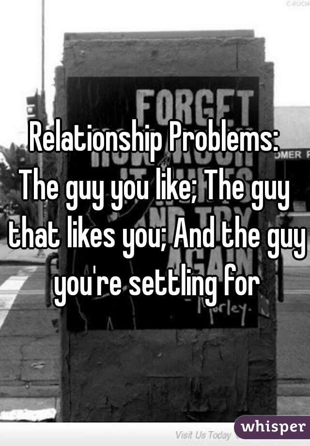 Relationship Problems:
The guy you like; The guy that likes you; And the guy you're settling for
