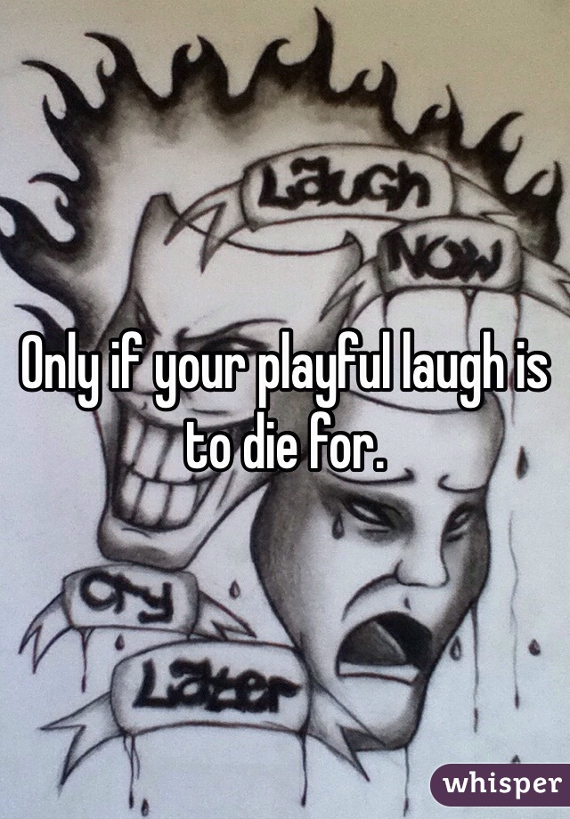 Only if your playful laugh is to die for. 