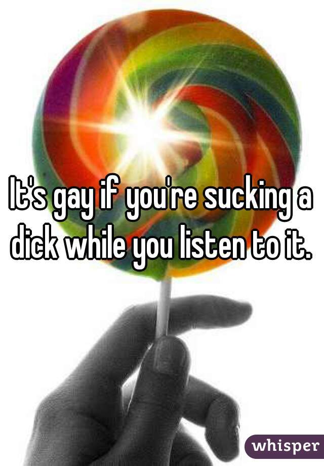 It's gay if you're sucking a dick while you listen to it. 