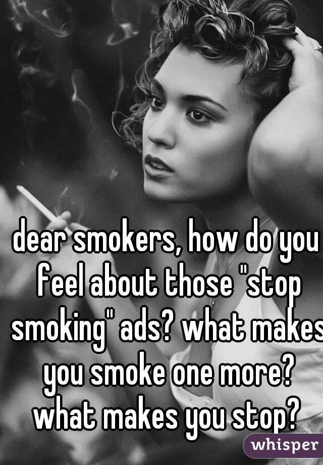 dear smokers, how do you feel about those "stop smoking" ads? what makes you smoke one more? what makes you stop? 