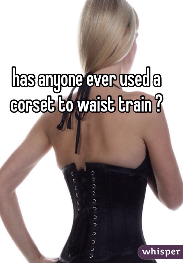 has anyone ever used a corset to waist train ? 