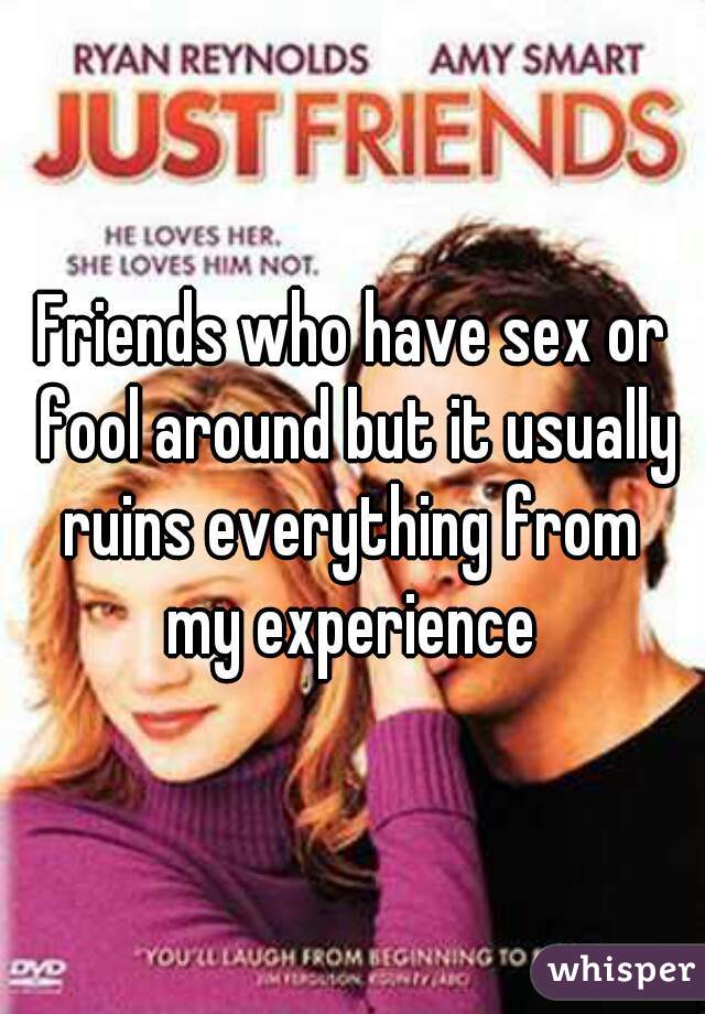 Friends who have sex or fool around but it usually ruins everything from 
my experience