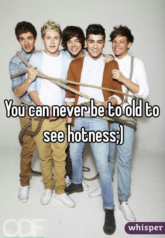 You can never be to old to see hotness;)