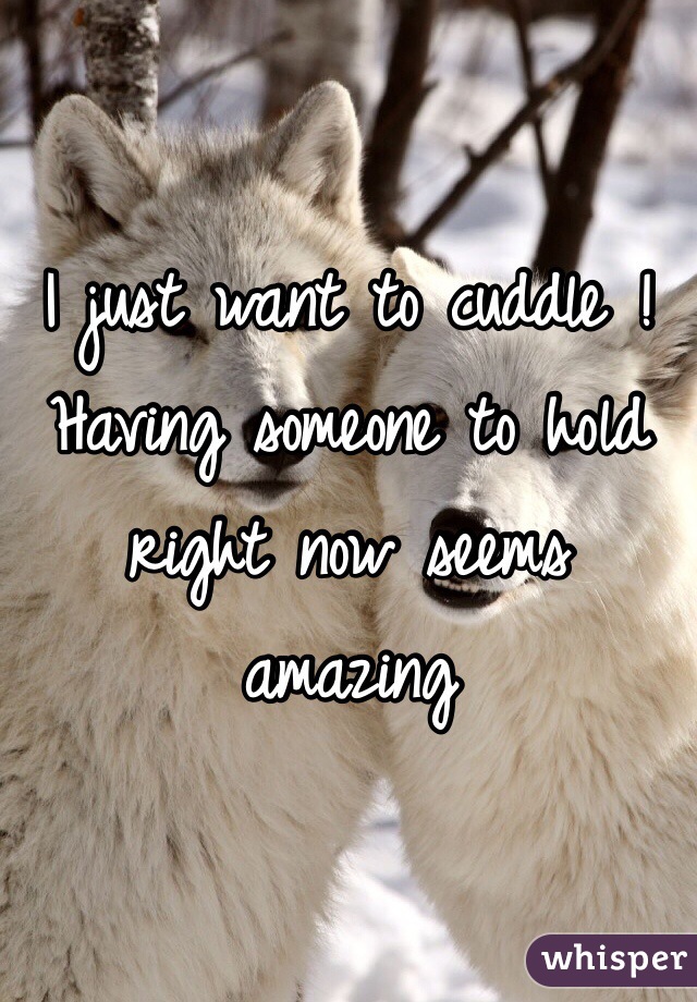 I just want to cuddle ! Having someone to hold right now seems amazing 