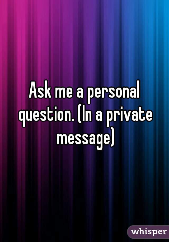 Ask me a personal question. (In a private message)
