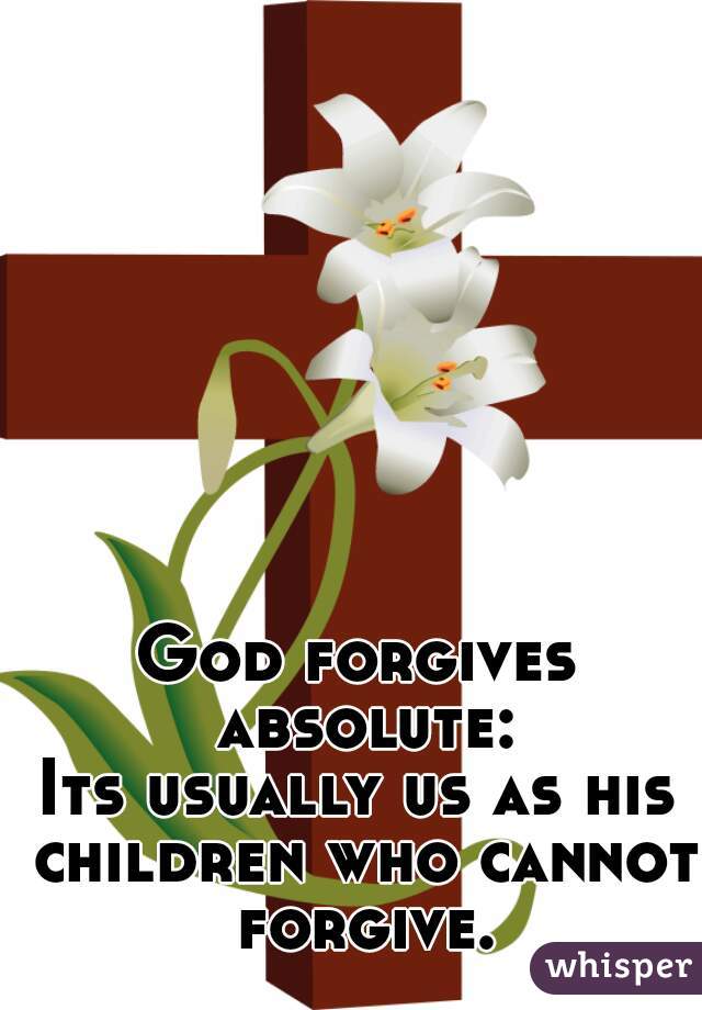 God forgives absolute:
Its usually us as his children who cannot forgive.