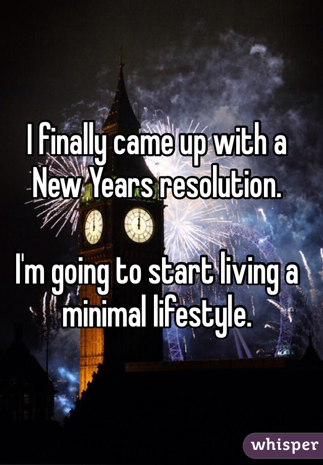 I finally came up with a New Years resolution.

I'm going to start living a minimal lifestyle.